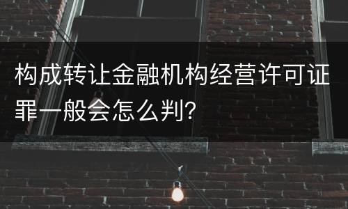 构成转让金融机构经营许可证罪一般会怎么判？