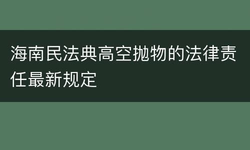 海南民法典高空抛物的法律责任最新规定