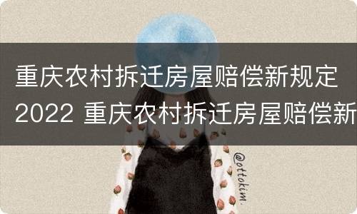 重庆农村拆迁房屋赔偿新规定2022 重庆农村拆迁房屋赔偿新规定2022年
