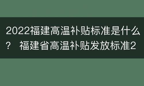 2022福建高温补贴标准是什么？ 福建省高温补贴发放标准2020文件