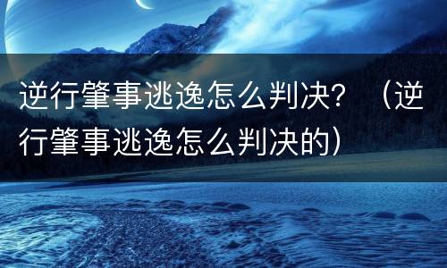 逆行肇事逃逸怎么判决？（逆行肇事逃逸怎么判决的）