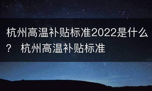 杭州高温补贴标准2022是什么？ 杭州高温补贴标准