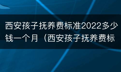 西安孩子抚养费标准2022多少钱一个月（西安孩子抚养费标准2022多少钱一个月啊）