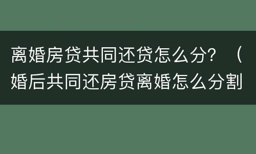 离婚房贷共同还贷怎么分？（婚后共同还房贷离婚怎么分割）