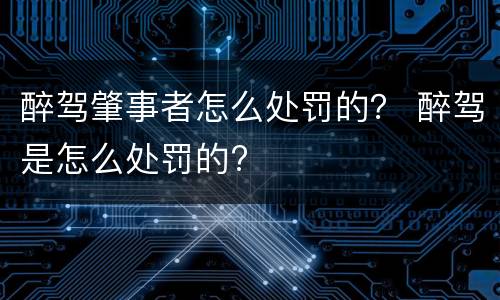 醉驾肇事者怎么处罚的？ 醉驾是怎么处罚的?