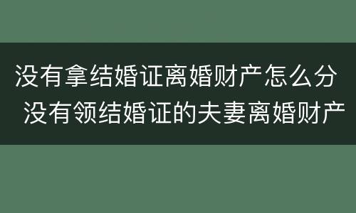 没有拿结婚证离婚财产怎么分 没有领结婚证的夫妻离婚财产该怎么分