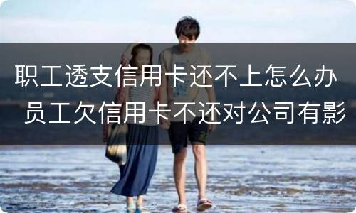 职工透支信用卡还不上怎么办 员工欠信用卡不还对公司有影响吗