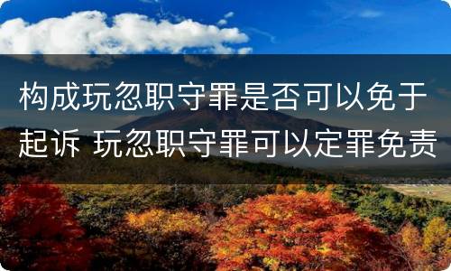 构成玩忽职守罪是否可以免于起诉 玩忽职守罪可以定罪免责吗