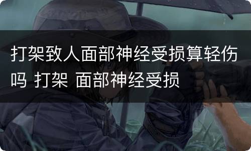 打架致人面部神经受损算轻伤吗 打架 面部神经受损