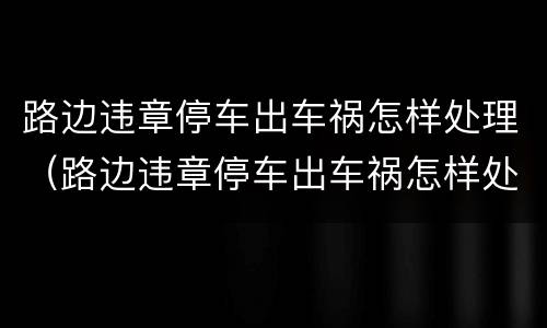 路边违章停车出车祸怎样处理（路边违章停车出车祸怎样处理好）