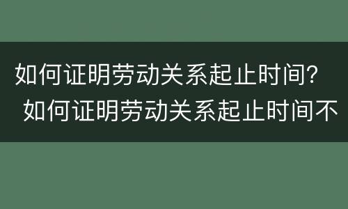 如何证明劳动关系起止时间？ 如何证明劳动关系起止时间不符