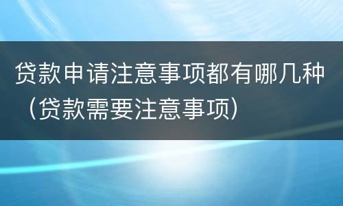贷款申请注意事项都有哪几种（贷款需要注意事项）