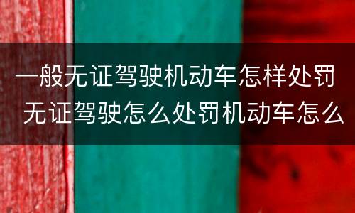 一般无证驾驶机动车怎样处罚 无证驾驶怎么处罚机动车怎么处罚