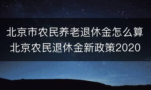 北京市农民养老退休金怎么算 北京农民退休金新政策2020