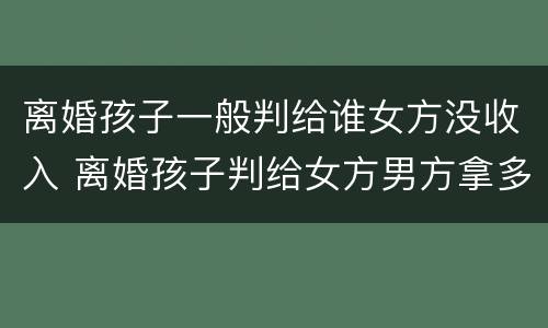 离婚孩子一般判给谁女方没收入 离婚孩子判给女方男方拿多少抚养费