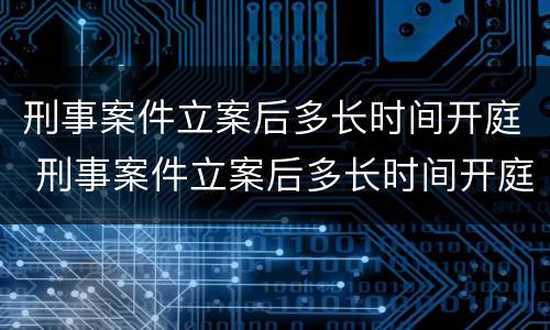 刑事案件立案后多长时间开庭 刑事案件立案后多长时间开庭呢