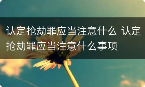 认定抢劫罪应当注意什么 认定抢劫罪应当注意什么事项