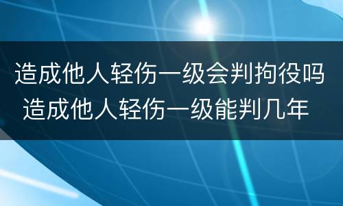 造成他人轻伤一级会判拘役吗 造成他人轻伤一级能判几年