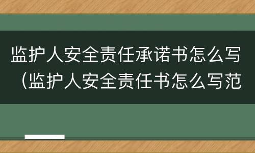 监护人安全责任承诺书怎么写（监护人安全责任书怎么写范例）