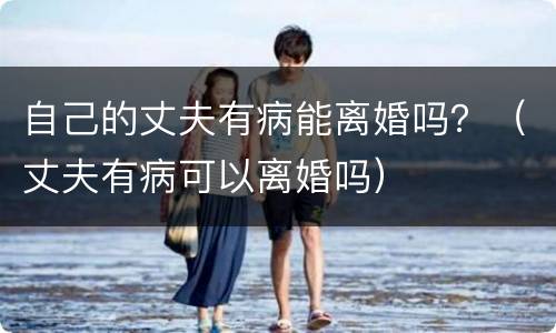 自己的丈夫有病能离婚吗？（丈夫有病可以离婚吗）