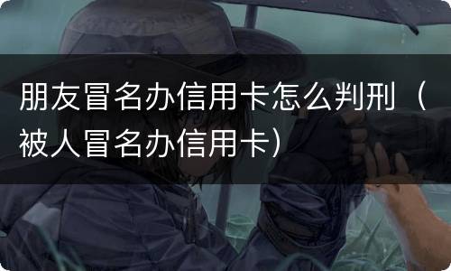 朋友冒名办信用卡怎么判刑（被人冒名办信用卡）