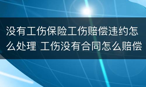 没有工伤保险工伤赔偿违约怎么处理 工伤没有合同怎么赔偿