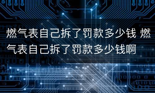 燃气表自己拆了罚款多少钱 燃气表自己拆了罚款多少钱啊