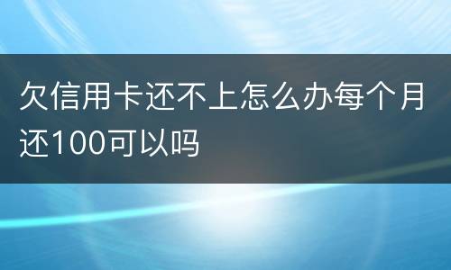 欠信用卡还不上怎么办每个月还100可以吗