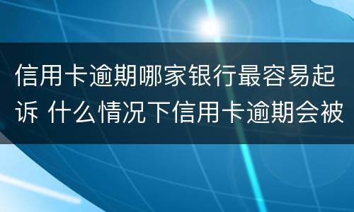 信用卡逾期哪家银行最容易起诉 什么情况下信用卡逾期会被起诉