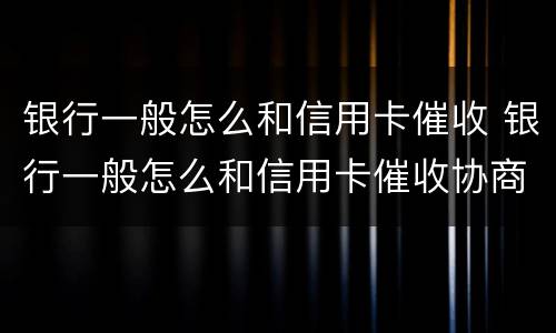 银行一般怎么和信用卡催收 银行一般怎么和信用卡催收协商
