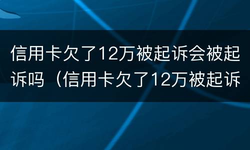信用卡欠了12万被起诉会被起诉吗（信用卡欠了12万被起诉会被起诉吗）