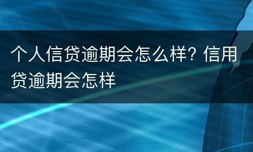 个人信贷逾期会怎么样? 信用贷逾期会怎样