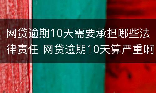 网贷逾期10天需要承担哪些法律责任 网贷逾期10天算严重啊