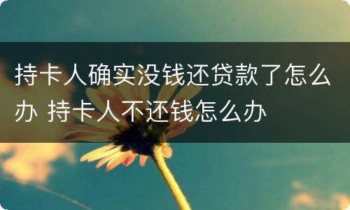 持卡人确实没钱还贷款了怎么办 持卡人不还钱怎么办