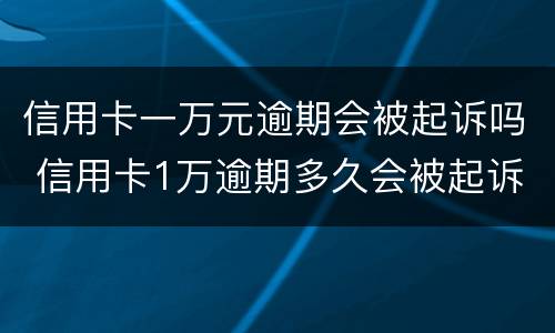 信用卡一万元逾期会被起诉吗 信用卡1万逾期多久会被起诉