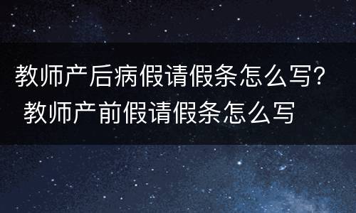 教师产后病假请假条怎么写？ 教师产前假请假条怎么写