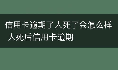 信用卡逾期了人死了会怎么样 人死后信用卡逾期