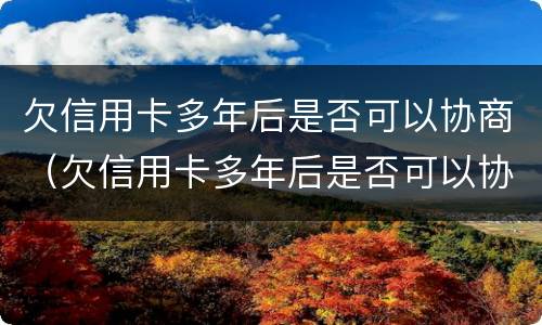 欠信用卡多年后是否可以协商（欠信用卡多年后是否可以协商还款）