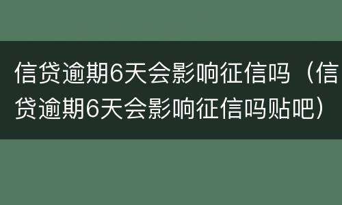 信贷逾期6天会影响征信吗（信贷逾期6天会影响征信吗贴吧）