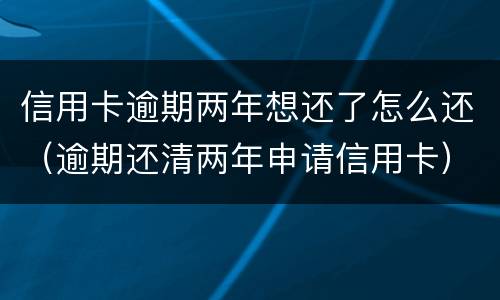 信用卡逾期两年想还了怎么还（逾期还清两年申请信用卡）