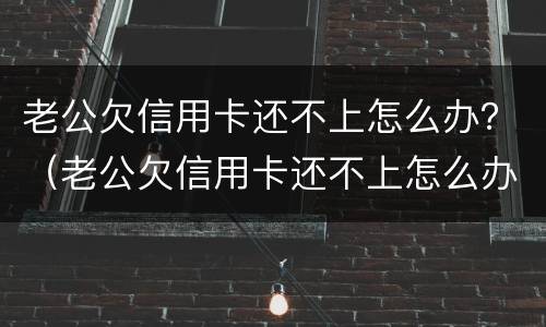 老公欠信用卡还不上怎么办？（老公欠信用卡还不上怎么办）