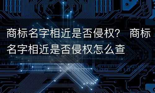 商标名字相近是否侵权？ 商标名字相近是否侵权怎么查
