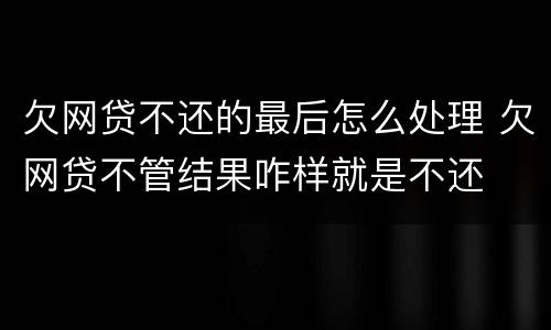 欠网贷不还的最后怎么处理 欠网贷不管结果咋样就是不还