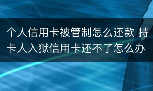 个人信用卡被管制怎么还款 持卡人入狱信用卡还不了怎么办