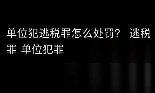 单位犯逃税罪怎么处罚？ 逃税罪 单位犯罪