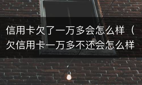信用卡欠了一万多会怎么样（欠信用卡一万多不还会怎么样）