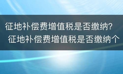 征地补偿费增值税是否缴纳？ 征地补偿费增值税是否缴纳个税