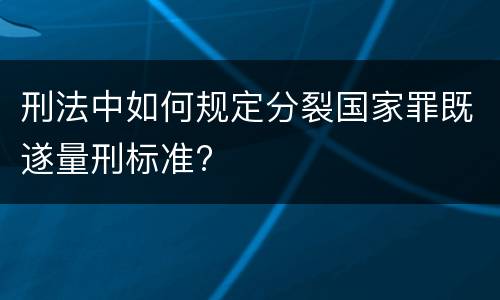 刑法中如何规定分裂国家罪既遂量刑标准?