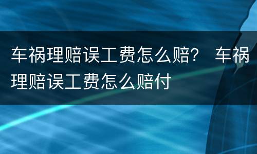 车祸理赔误工费怎么赔？ 车祸理赔误工费怎么赔付