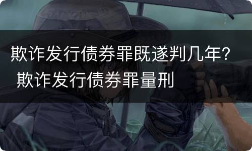 欺诈发行债券罪既遂判几年？ 欺诈发行债券罪量刑